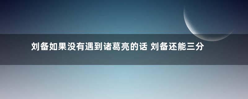 刘备如果没有遇到诸葛亮的话 刘备还能三分天下吗